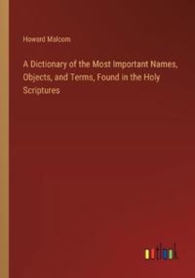 A Dictionary of the Most Important Names, Objects, and Terms, Found in the Holy Scriptures