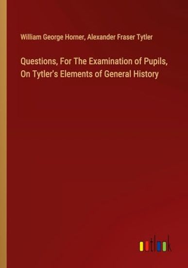 Questions, For The Examination of Pupils, On Tytler's Elements of General History