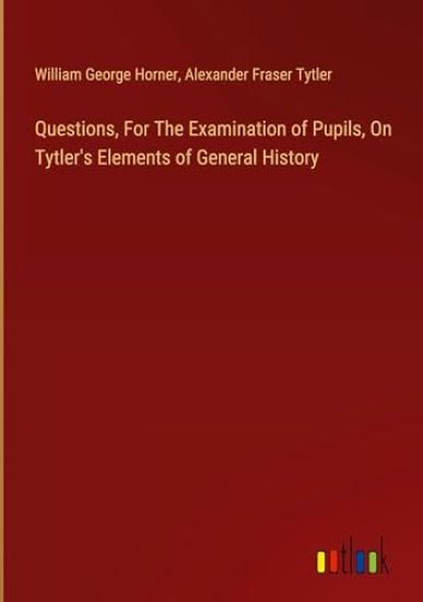 Questions, For The Examination of Pupils, On Tytler's Elements of General History