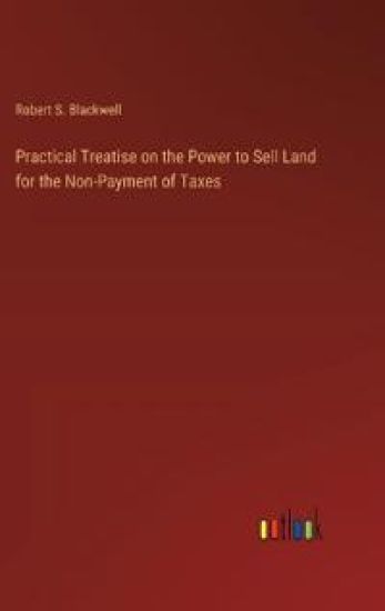 Practical Treatise on the Power to Sell Land for the Non-Payment of Taxes