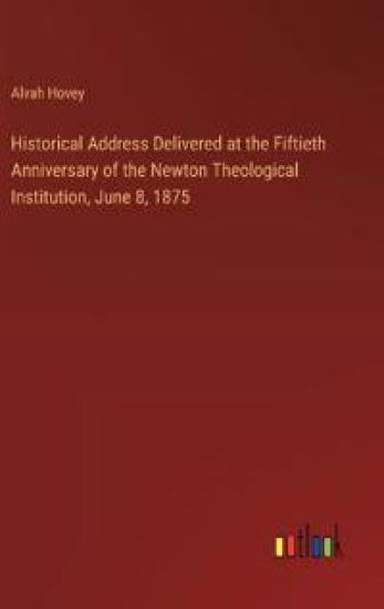 Historical Address Delivered at the Fiftieth Anniversary of the Newton Theological Institution, June 8, 1875