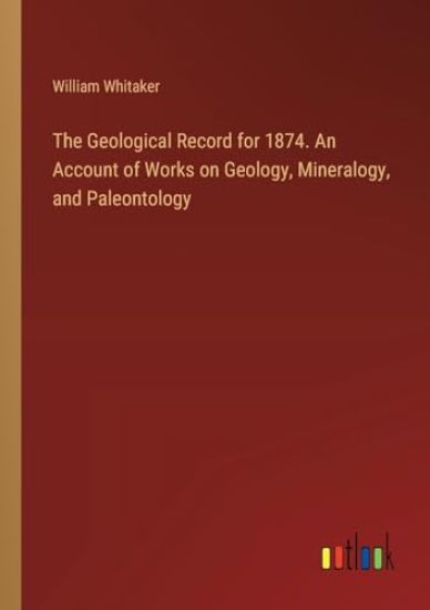 The Geological Record for 1874. An Account of Works on Geology, Mineralogy, and Paleontology