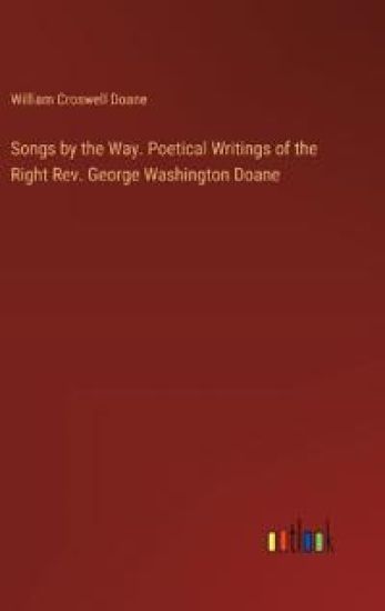 Songs by the Way. Poetical Writings of the Right Rev. George Washington Doane