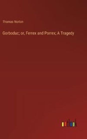 Gorboduc; or, Ferrex and Porrex; A Tragedy