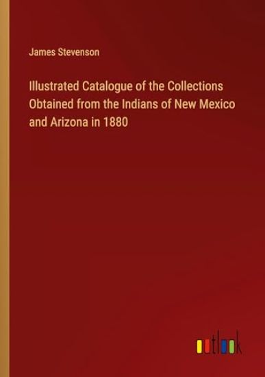 Illustrated Catalogue of the Collections Obtained from the Indians of New Mexico and Arizona in 1880
