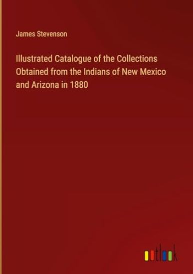 Illustrated Catalogue of the Collections Obtained from the Indians of New Mexico and Arizona in 1880
