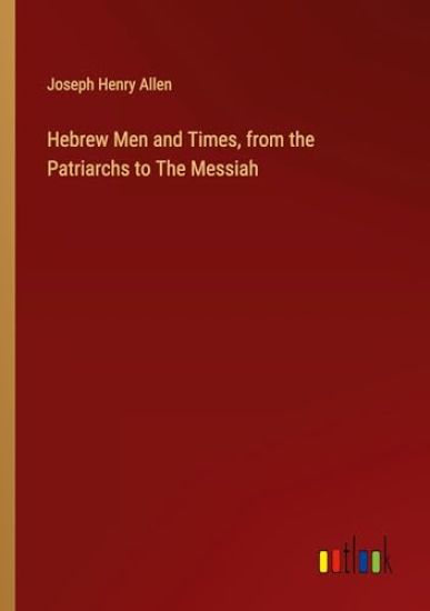 Hebrew Men and Times, from the Patriarchs to The Messiah