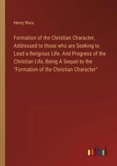 Formation of the Christian Character, Addressed to those who are Seeking to Lead a Religious Life. And Progress of the Christian Life, Being A Sequel to the "Formation of the Christian Character"