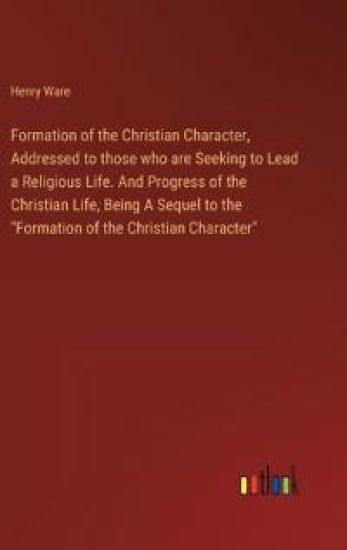 Formation of the Christian Character, Addressed to those who are Seeking to Lead a Religious Life. And Progress of the Christian Life, Being A Sequel to the "Formation of the Christian Character"
