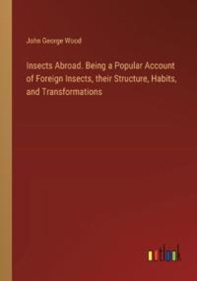 Insects Abroad. Being a Popular Account of Foreign Insects, their Structure, Habits, and Transformations