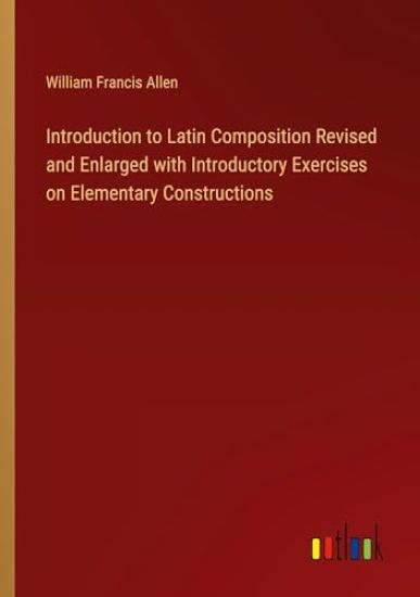 Introduction to Latin Composition Revised and Enlarged with Introductory Exercises on Elementary Constructions
