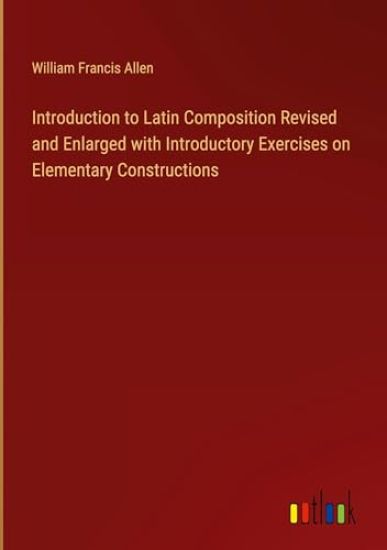 Introduction to Latin Composition Revised and Enlarged with Introductory Exercises on Elementary Constructions