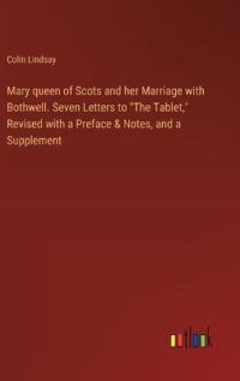 Mary queen of Scots and her Marriage with Bothwell. Seven Letters to "The Tablet," Revised with a Preface & Notes, and a Supplement