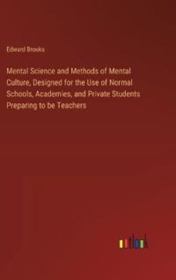 Mental Science and Methods of Mental Culture, Designed for the Use of Normal Schools, Academies, and Private Students Preparing to be Teachers