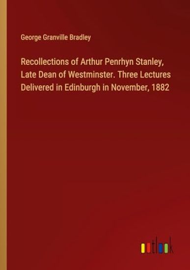 Recollections of Arthur Penrhyn Stanley, Late Dean of Westminster. Three Lectures Delivered in Edinburgh in November, 1882
