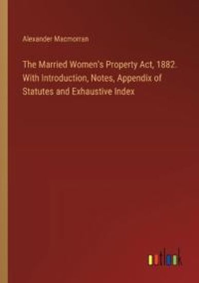 The Married Women's Property Act, 1882. With Introduction, Notes, Appendix of Statutes and Exhaustive Index