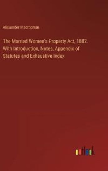 The Married Women's Property Act, 1882. With Introduction, Notes, Appendix of Statutes and Exhaustive Index
