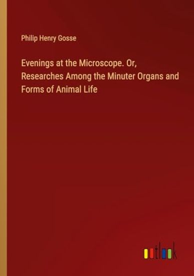 Evenings at the Microscope. Or, Researches Among the Minuter Organs and Forms of Animal Life