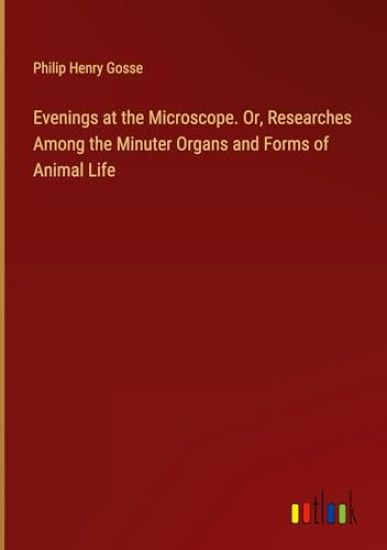 Evenings at the Microscope. Or, Researches Among the Minuter Organs and Forms of Animal Life