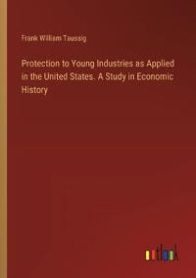 Protection to Young Industries as Applied in the United States. A Study in Economic History