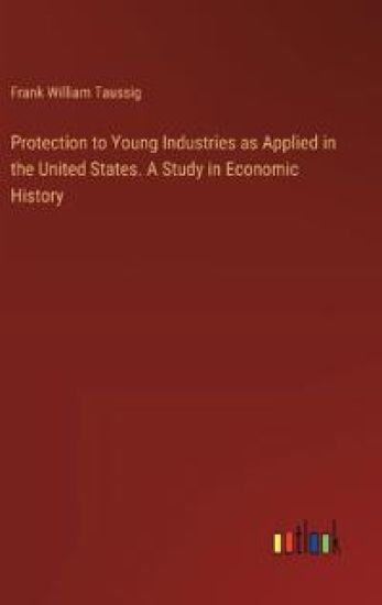 Protection to Young Industries as Applied in the United States. A Study in Economic History