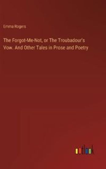 The Forgot-Me-Not, or The Troubadour's Vow. And Other Tales in Prose and Poetry