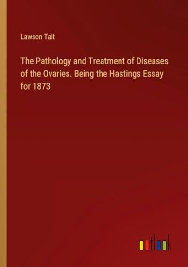 The Pathology and Treatment of Diseases of the Ovaries. Being the Hastings Essay for 1873