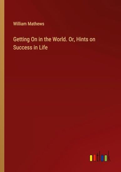 Getting On in the World. Or, Hints on Success in Life