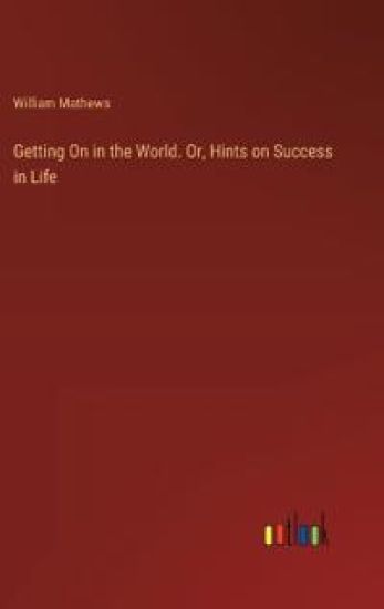 Getting On in the World. Or, Hints on Success in Life