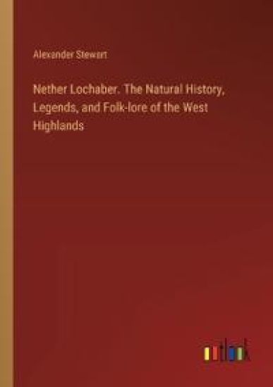 Nether Lochaber. The Natural History, Legends, and Folk-lore of the West Highlands