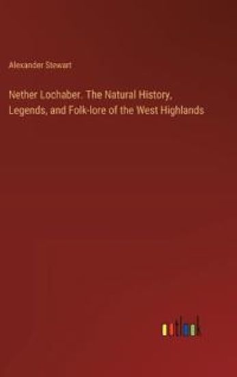 Nether Lochaber. The Natural History, Legends, and Folk-lore of the West Highlands
