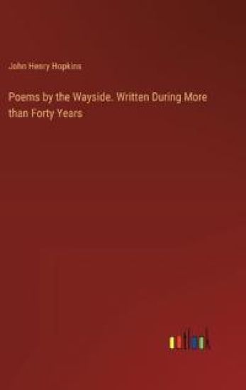 Poems by the Wayside. Written During More than Forty Years