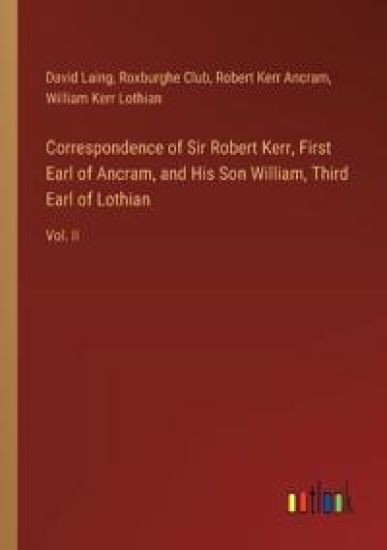 Correspondence of Sir Robert Kerr, First Earl of Ancram, and His Son William, Third Earl of Lothian