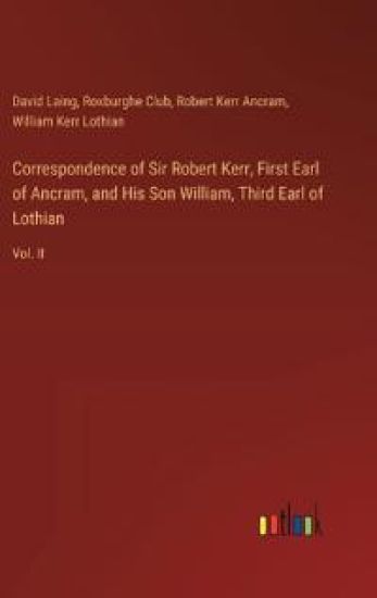 Correspondence of Sir Robert Kerr, First Earl of Ancram, and His Son William, Third Earl of Lothian