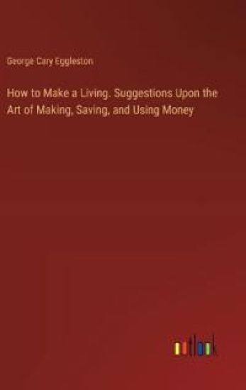 How to Make a Living. Suggestions Upon the Art of Making, Saving, and Using Money
