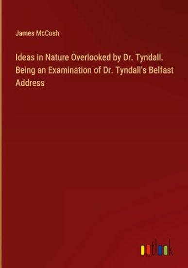 Ideas in Nature Overlooked by Dr. Tyndall. Being an Examination of Dr. Tyndall's Belfast Address