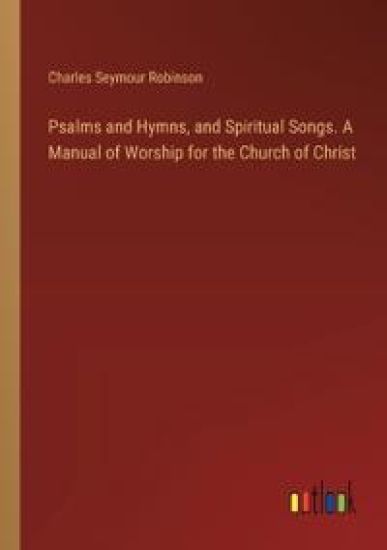 Psalms and Hymns, and Spiritual Songs. A Manual of Worship for the Church of Christ