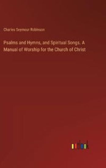 Psalms and Hymns, and Spiritual Songs. A Manual of Worship for the Church of Christ
