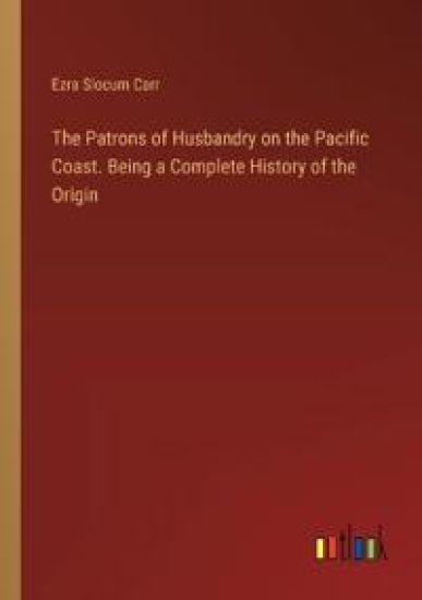 The Patrons of Husbandry on the Pacific Coast. Being a Complete History of the Origin