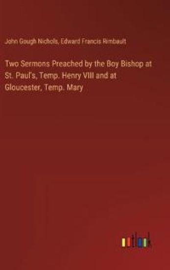 Two Sermons Preached by the Boy Bishop at St. Paul's, Temp. Henry VIII and at Gloucester, Temp. Mary