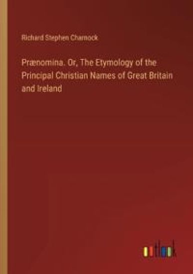 Pr?nomina. Or, The Etymology of the Principal Christian Names of Great Britain and Ireland