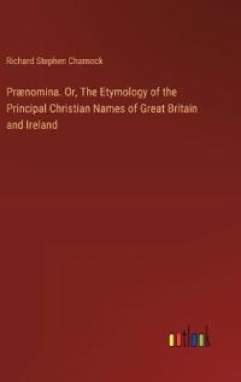 Pr?nomina. Or, The Etymology of the Principal Christian Names of Great Britain and Ireland
