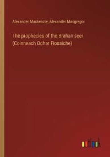 The prophecies of the Brahan seer (Coinneach Odhar Fiosaiche)