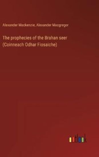The prophecies of the Brahan seer (Coinneach Odhar Fiosaiche)