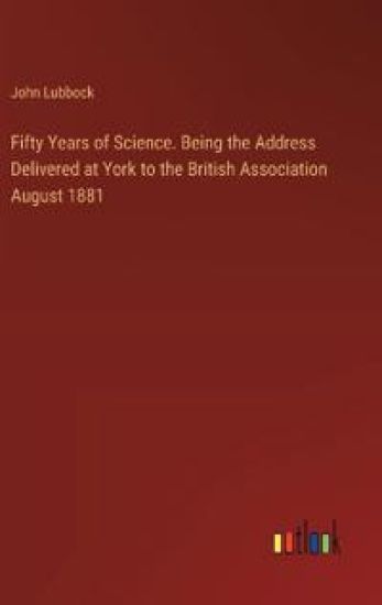 Fifty Years of Science. Being the Address Delivered at York to the British Association August 1881