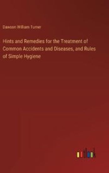 Hints and Remedies for the Treatment of Common Accidents and Diseases, and Rules of Simple Hygiene
