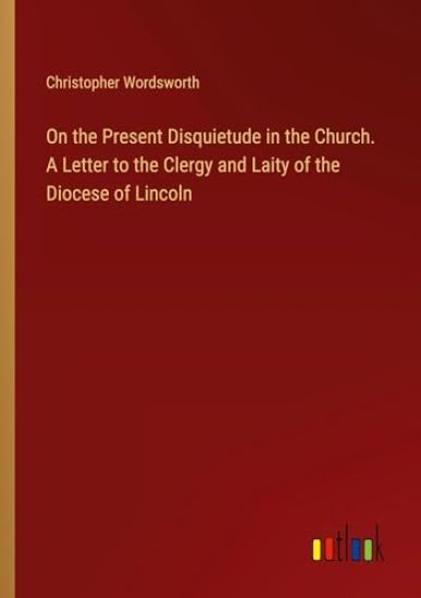 On the Present Disquietude in the Church. A Letter to the Clergy and Laity of the Diocese of Lincoln