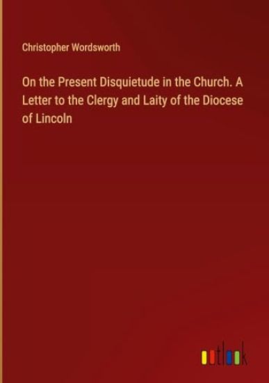 On the Present Disquietude in the Church. A Letter to the Clergy and Laity of the Diocese of Lincoln