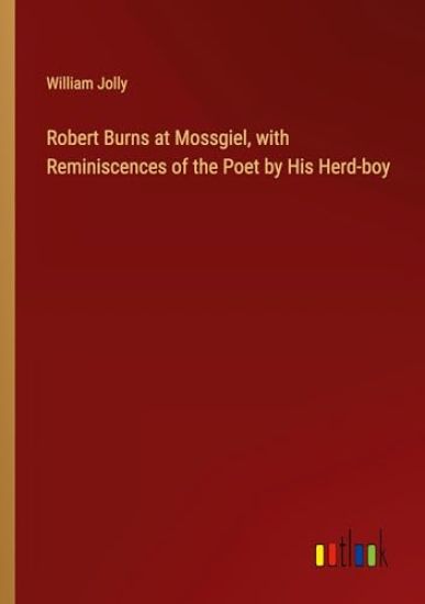 Robert Burns at Mossgiel, with Reminiscences of the Poet by His Herd-boy