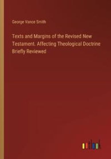 Texts and Margins of the Revised New Testament. Affecting Theological Doctrine Briefly Reviewed